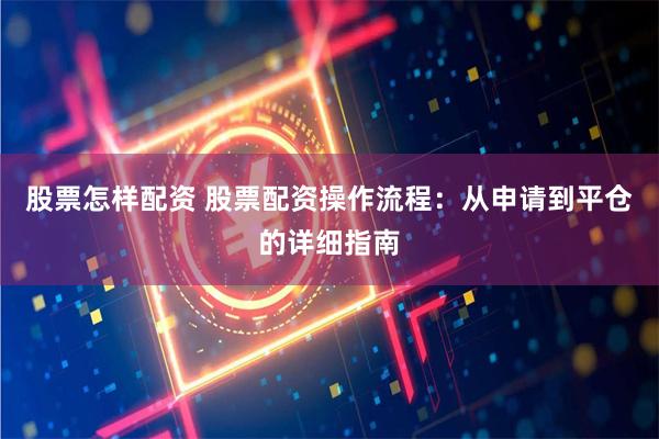 股票怎样配资 股票配资操作流程：从申请到平仓的详细指南