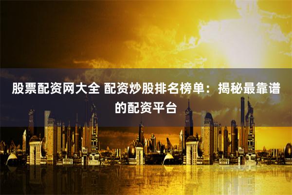 股票配资网大全 配资炒股排名榜单：揭秘最靠谱的配资平台