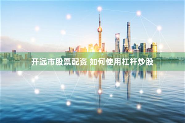 开远市股票配资 如何使用杠杆炒股