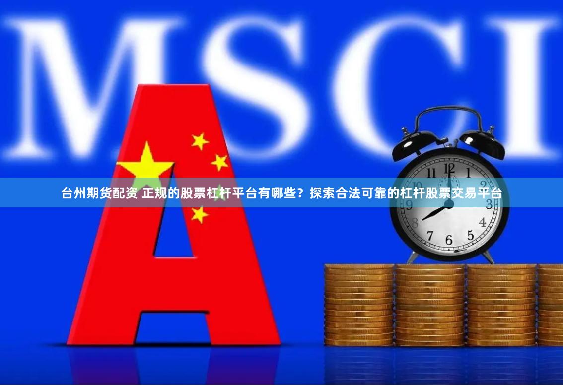台州期货配资 正规的股票杠杆平台有哪些？探索合法可靠的杠杆股票交易平台