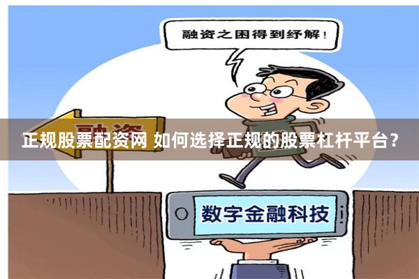 正规股票配资网 如何选择正规的股票杠杆平台？