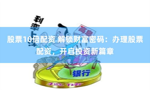股票10倍配资 解锁财富密码：办理股票配资，开启投资新篇章