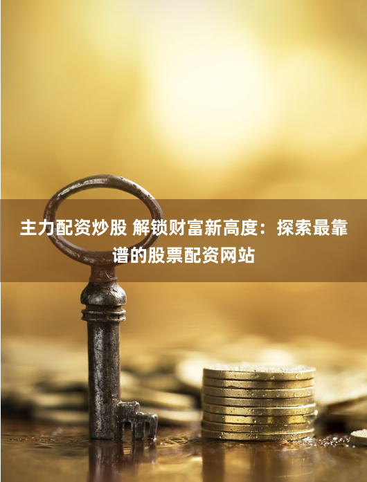 主力配资炒股 解锁财富新高度：探索最靠谱的股票配资网站