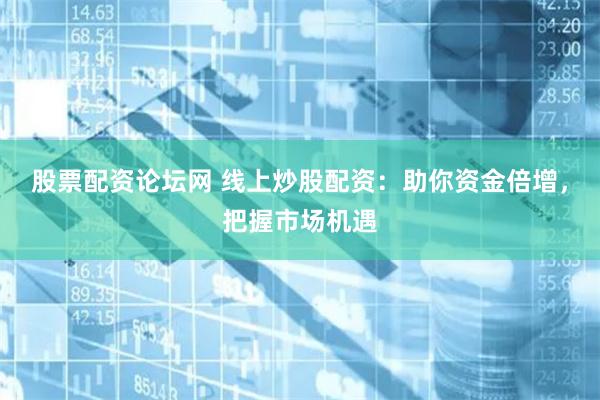 股票配资论坛网 线上炒股配资：助你资金倍增，把握市场机遇