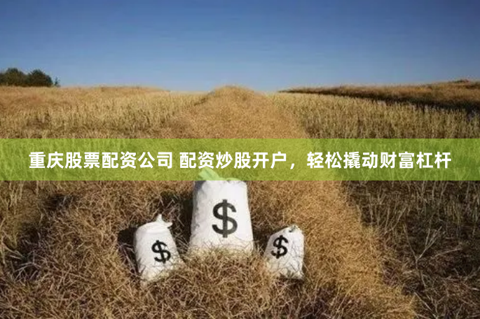 重庆股票配资公司 配资炒股开户，轻松撬动财富杠杆