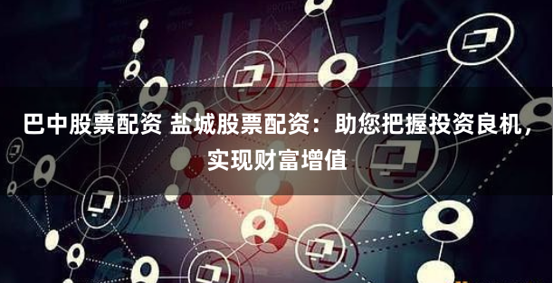 巴中股票配资 盐城股票配资：助您把握投资良机，实现财富增值