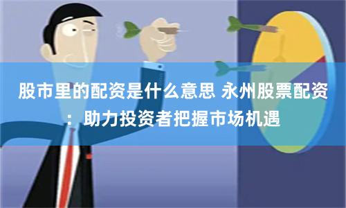 股市里的配资是什么意思 永州股票配资：助力投资者把握市场机遇