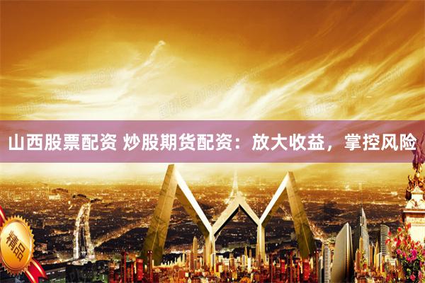 山西股票配资 炒股期货配资：放大收益，掌控风险