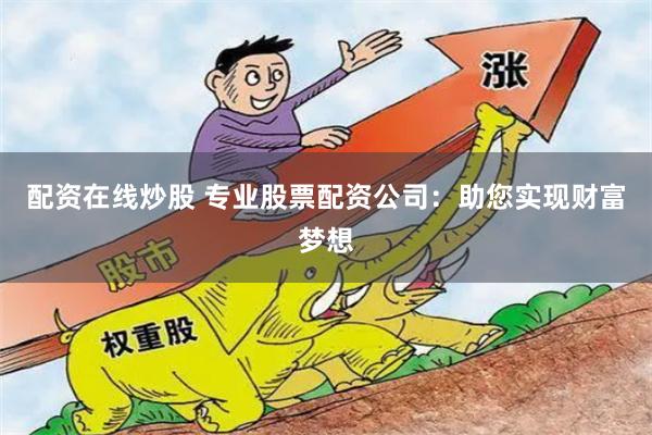 配资在线炒股 专业股票配资公司：助您实现财富梦想