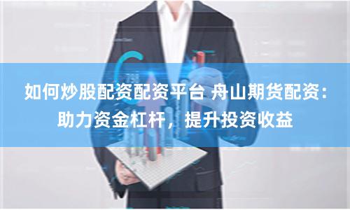 如何炒股配资配资平台 舟山期货配资：助力资金杠杆，提升投资收益