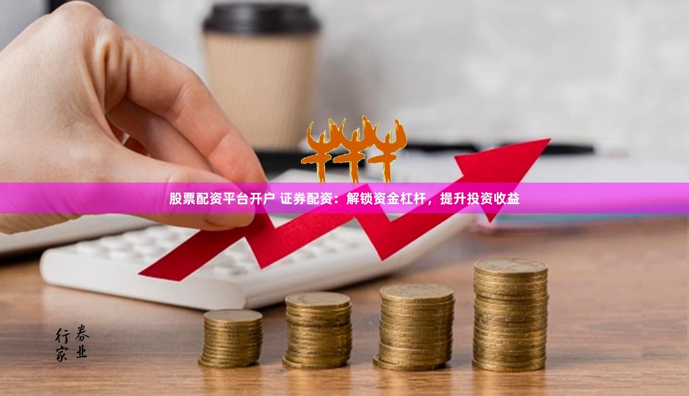 股票配资平台开户 证券配资：解锁资金杠杆，提升投资收益