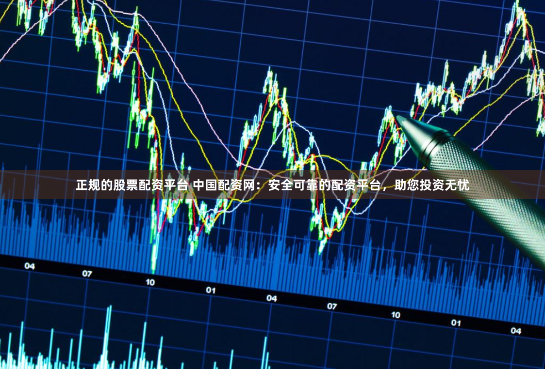 正规的股票配资平台 中国配资网：安全可靠的配资平台，助您投资无忧