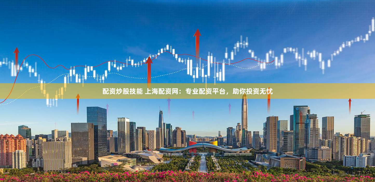 配资炒股技能 上海配资网：专业配资平台，助你投资无忧