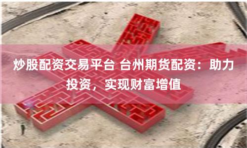 炒股配资交易平台 台州期货配资：助力投资，实现财富增值