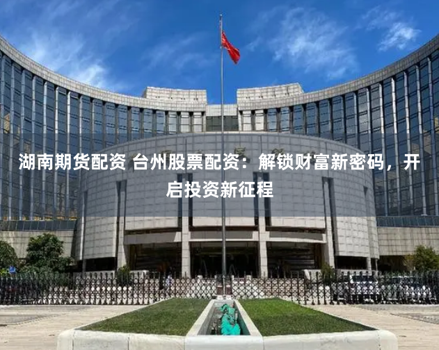 湖南期货配资 台州股票配资：解锁财富新密码，开启投资新征程