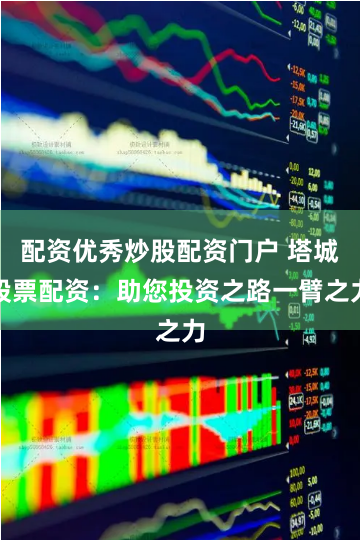 配资优秀炒股配资门户 塔城股票配资：助您投资之路一臂之力