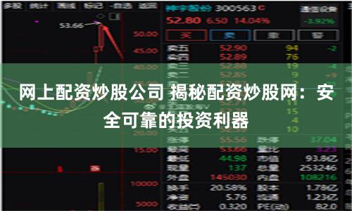 网上配资炒股公司 揭秘配资炒股网：安全可靠的投资利器