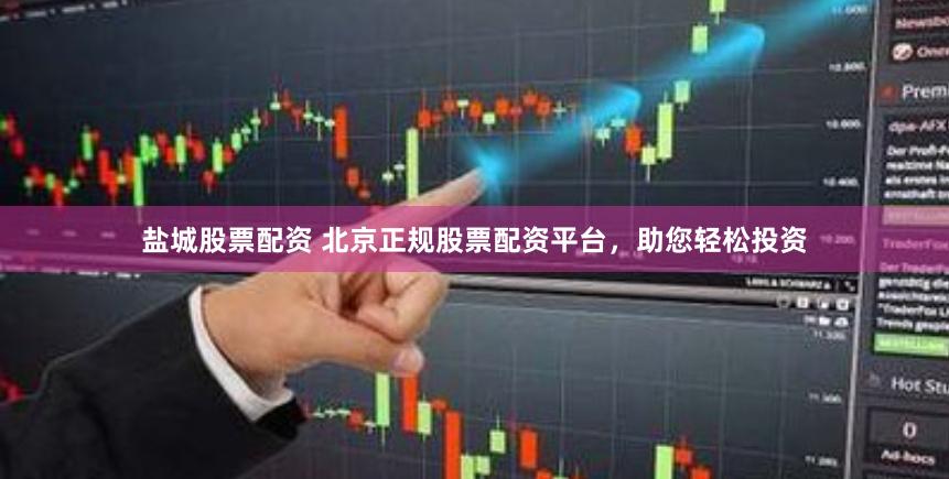 盐城股票配资 北京正规股票配资平台，助您轻松投资