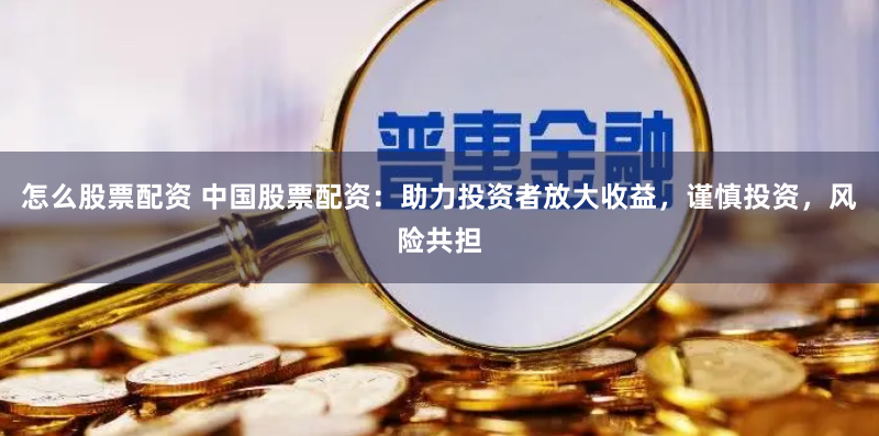 怎么股票配资 中国股票配资：助力投资者放大收益，谨慎投资，风险共担