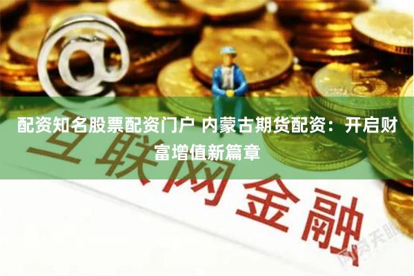 配资知名股票配资门户 内蒙古期货配资：开启财富增值新篇章