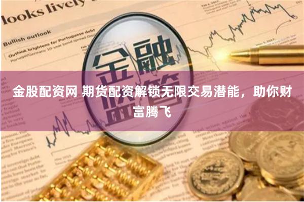 金股配资网 期货配资解锁无限交易潜能，助你财富腾飞