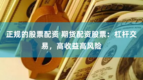 正规的股票配资 期货配资股票：杠杆交易，高收益高风险