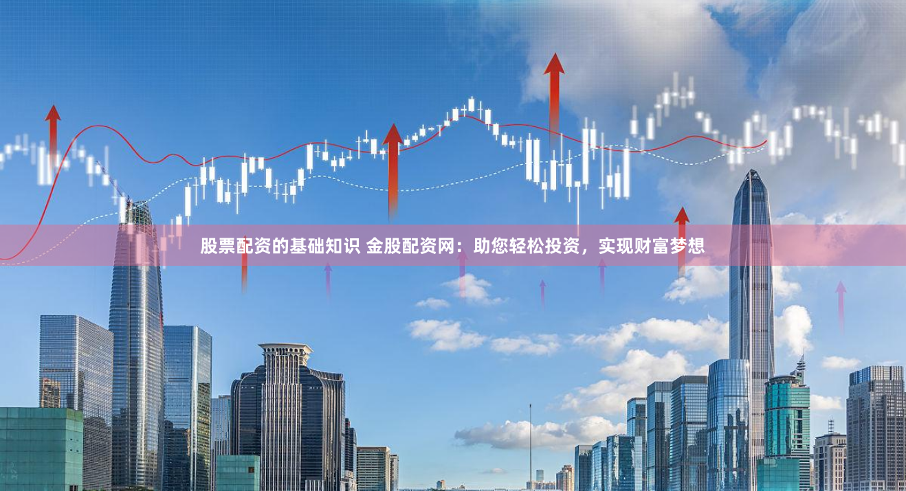 股票配资的基础知识 金股配资网：助您轻松投资，实现财富梦想