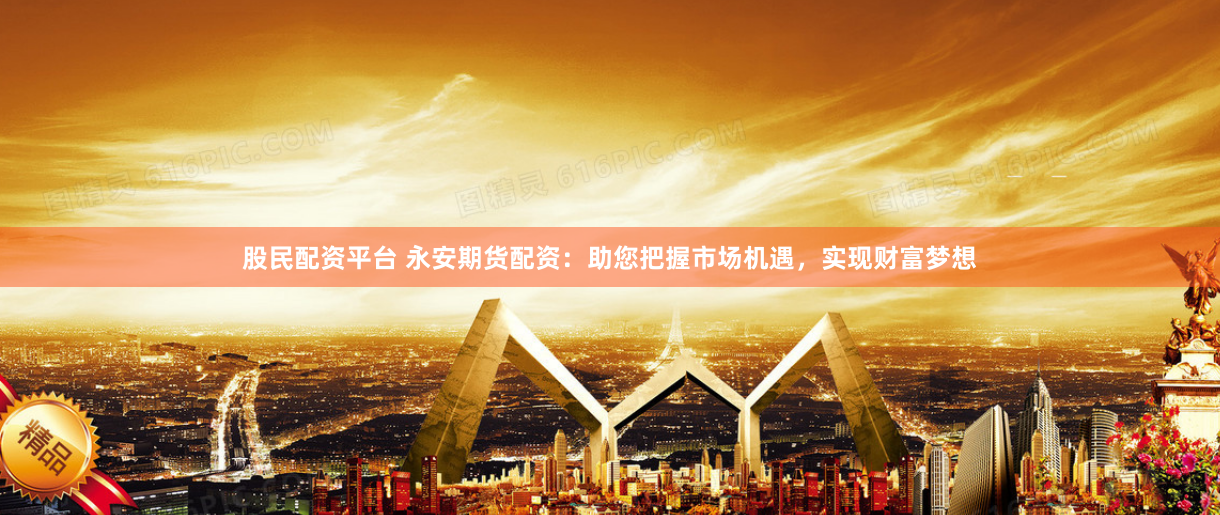 股民配资平台 永安期货配资：助您把握市场机遇，实现财富梦想