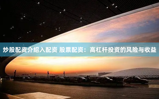 炒股配资介绍入配资 股票配资：高杠杆投资的风险与收益