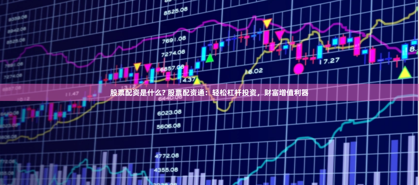 股票配资是什么? 股票配资通：轻松杠杆投资，财富增值利器