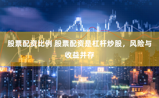 股票配资比例 股票配资是杠杆炒股，风险与收益并存