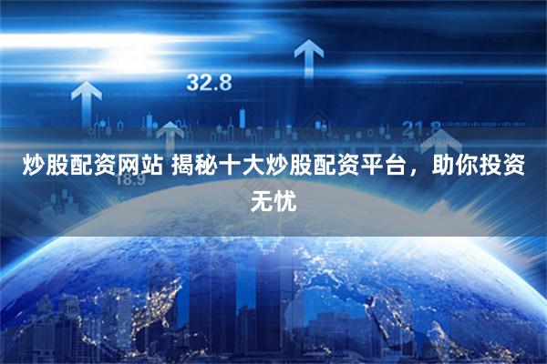 炒股配资网站 揭秘十大炒股配资平台，助你投资无忧