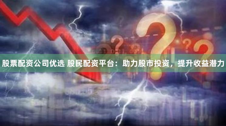 股票配资公司优选 股民配资平台：助力股市投资，提升收益潜力