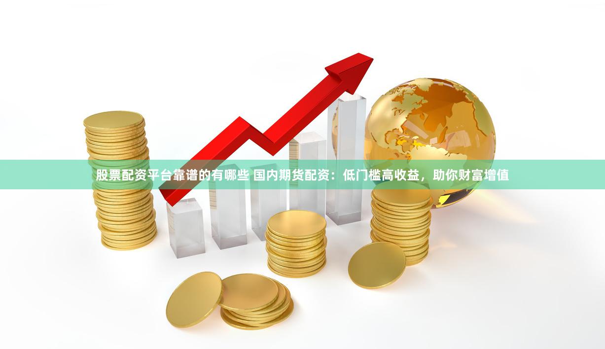 股票配资平台靠谱的有哪些 国内期货配资：低门槛高收益，助你财富增值