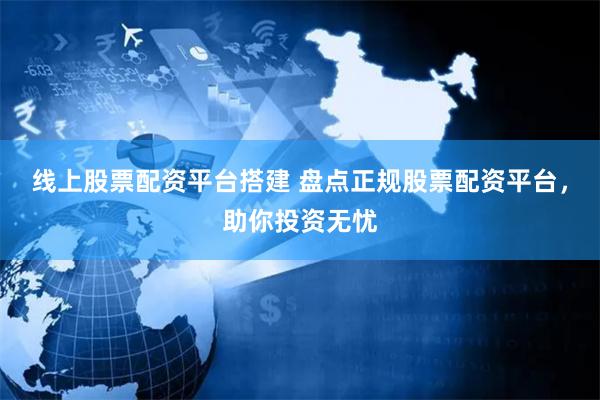 线上股票配资平台搭建 盘点正规股票配资平台，助你投资无忧