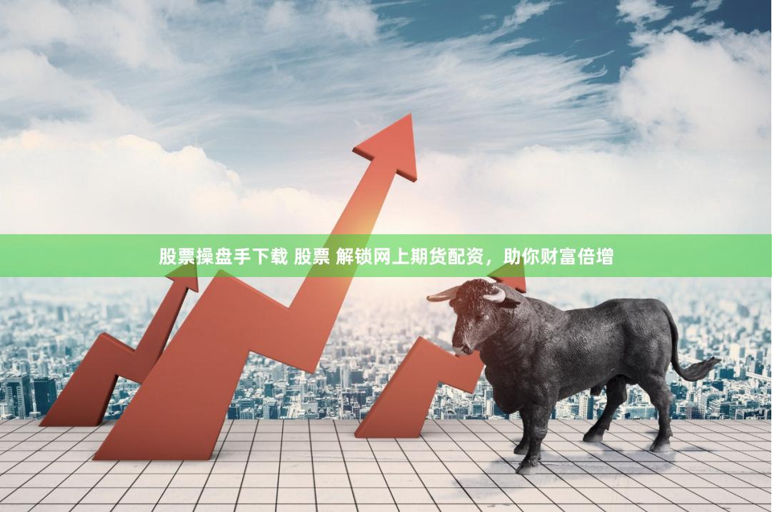 股票操盘手下载 股票 解锁网上期货配资，助你财富倍增