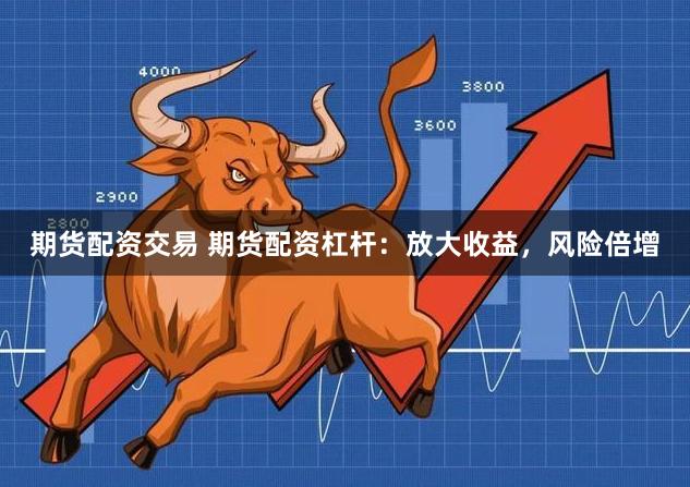 期货配资交易 期货配资杠杆：放大收益，风险倍增