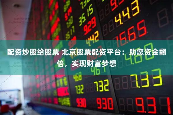 配资炒股给股票 北京股票配资平台：助您资金翻倍，实现财富梦想