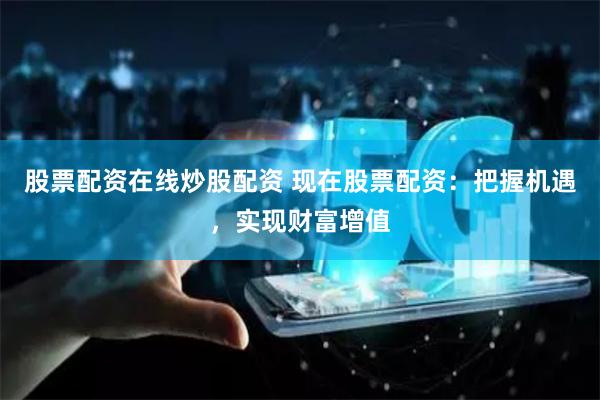 股票配资在线炒股配资 现在股票配资：把握机遇，实现财富增值