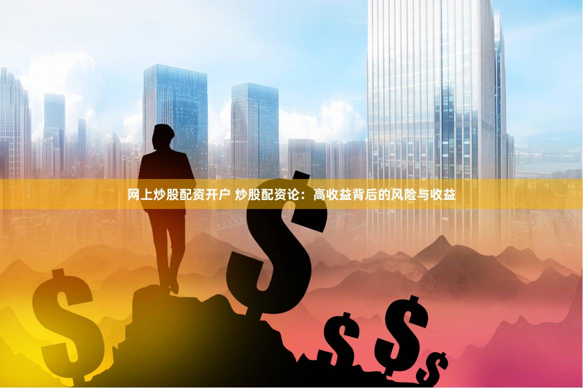 网上炒股配资开户 炒股配资论：高收益背后的风险与收益