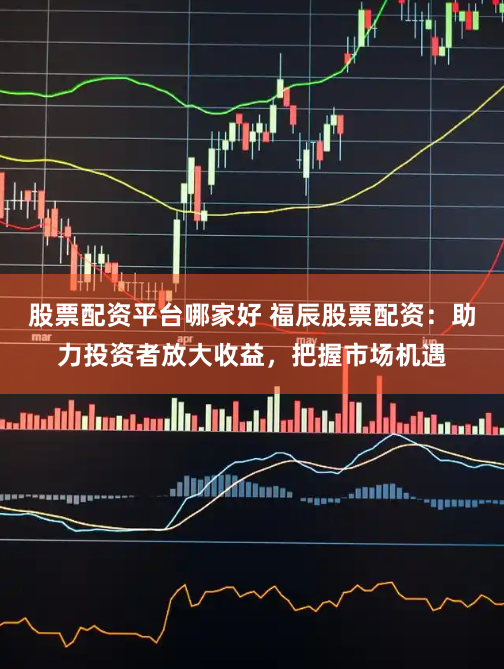 股票配资平台哪家好 福辰股票配资：助力投资者放大收益，把握市场机遇