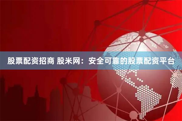 股票配资招商 股米网：安全可靠的股票配资平台