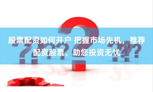 股票配资如何开户 把握市场先机，推荐配资股票，助您投资无忧