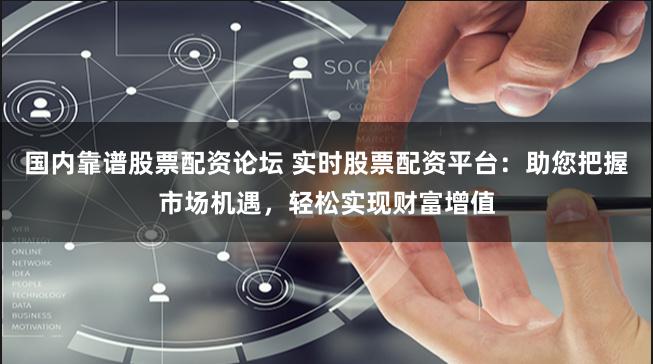 国内靠谱股票配资论坛 实时股票配资平台：助您把握市场机遇，轻松实现财富增值