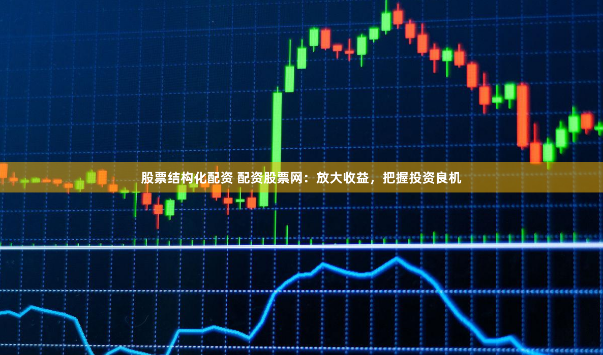 股票结构化配资 配资股票网：放大收益，把握投资良机