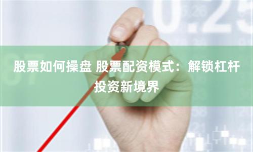 股票如何操盘 股票配资模式：解锁杠杆投资新境界