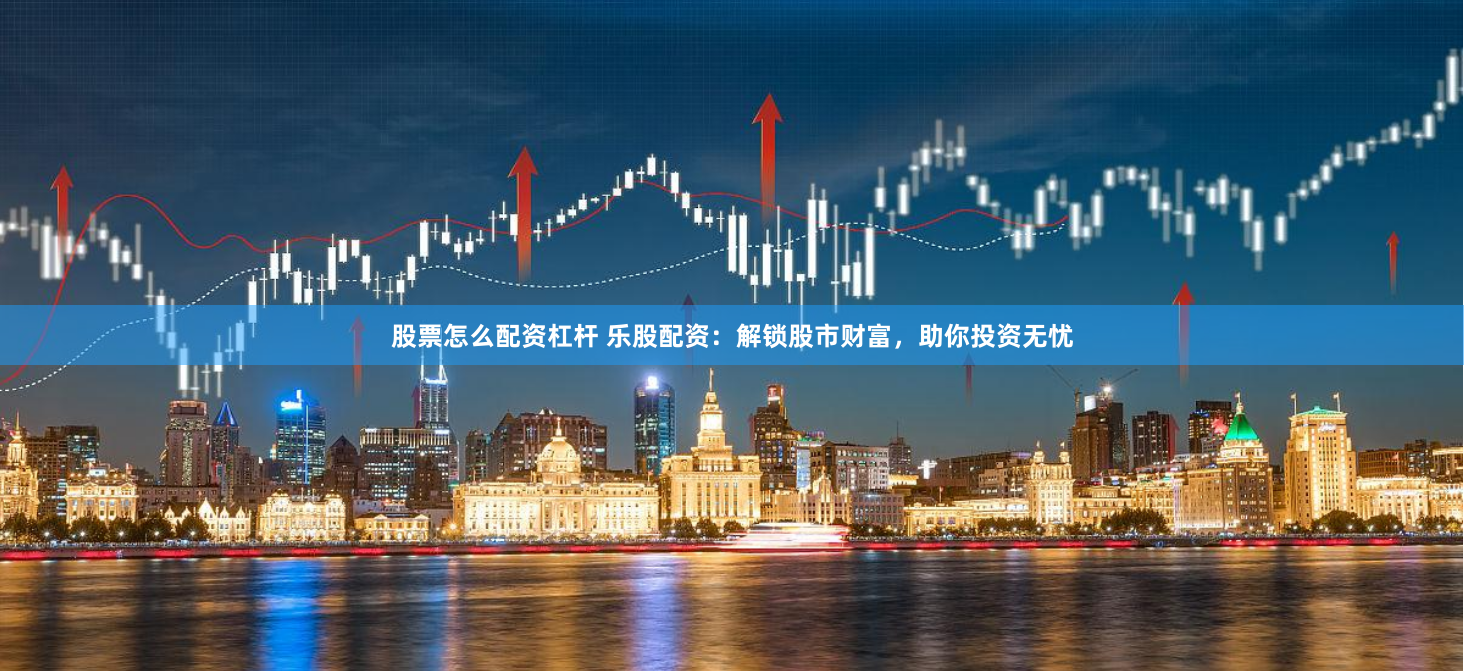 股票怎么配资杠杆 乐股配资：解锁股市财富，助你投资无忧