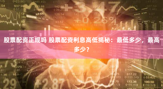 股票配资正规吗 股票配资利息高低揭秘：最低多少，最高多少？