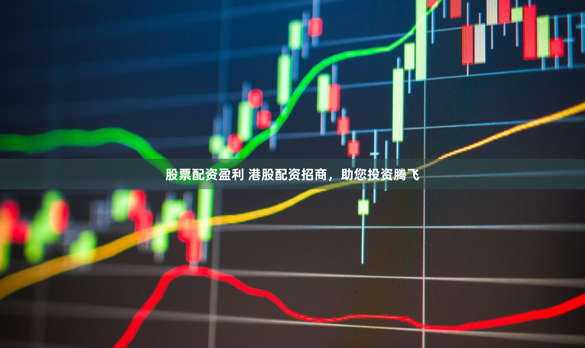 股票配资盈利 港股配资招商，助您投资腾飞