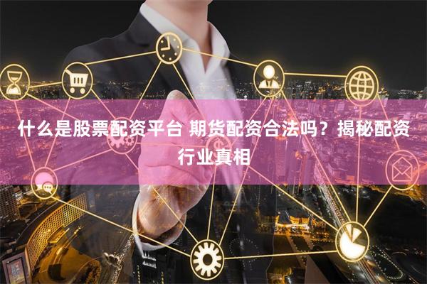 什么是股票配资平台 期货配资合法吗？揭秘配资行业真相
